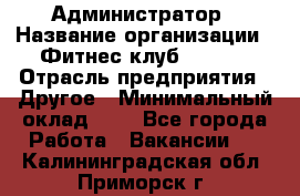 Администратор › Название организации ­ Фитнес-клуб CITRUS › Отрасль предприятия ­ Другое › Минимальный оклад ­ 1 - Все города Работа » Вакансии   . Калининградская обл.,Приморск г.